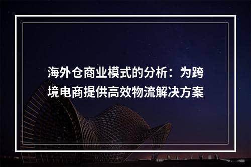 海外仓商业模式的分析：为跨境电商提供高效物流解决方案