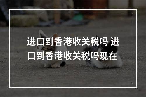 进口到香港收关税吗 进口到香港收关税吗现在