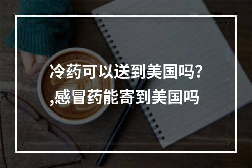 冷药可以送到美国吗？,感冒药能寄到美国吗