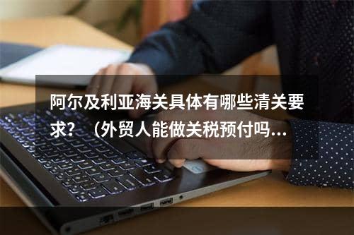 阿尔及利亚海关具体有哪些清关要求？（外贸人能做关税预付吗）