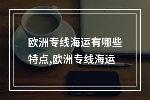 欧洲专线海运有哪些特点,欧洲专线海运