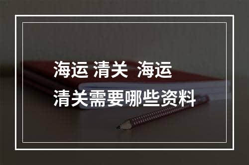 海运 清关  海运清关需要哪些资料