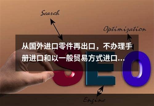 从国外进口零件再出口，不办理手册进口和以一般贸易方式进口的哪个合算