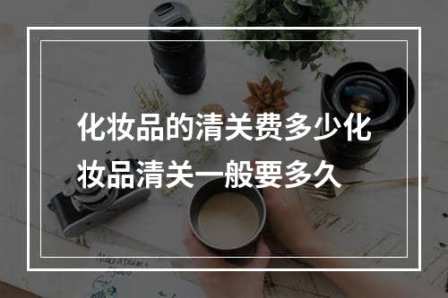 化妆品的清关费多少化妆品清关一般要多久