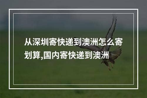 从深圳寄快递到澳洲怎么寄划算,国内寄快递到澳洲