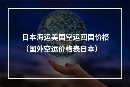 日本海运美国空运回国价格（国外空运价格表日本）