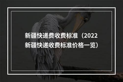 新疆快递费收费标准（2022新疆快递收费标准价格一览）