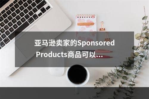 亚马逊卖家的Sponsored Products商品可以推广广告（亚马逊广告发布全新功能）