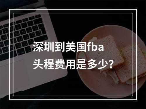 深圳到美国fba头程费用是多少？