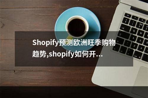 Shopify预测欧洲旺季购物趋势,shopify如何开拓北美市场