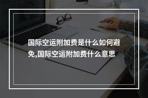 国际空运附加费是什么如何避免,国际空运附加费什么意思