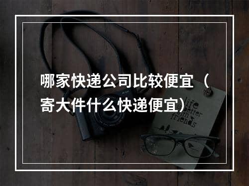 哪家快递公司比较便宜（寄大件什么快递便宜）