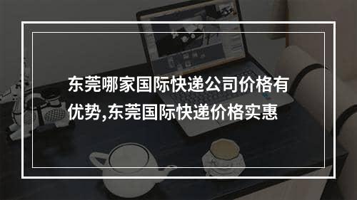 东莞哪家国际快递公司价格有优势,东莞国际快递价格实惠