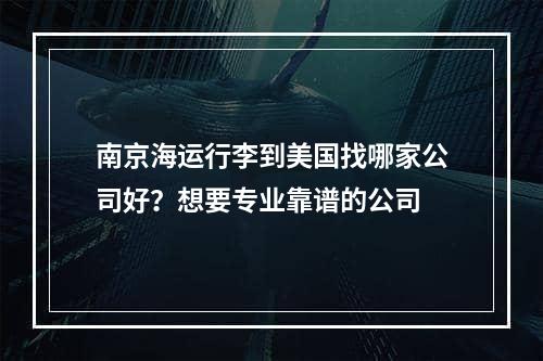 南京海运行李到美国找哪家公司好？想要专业靠谱的公司