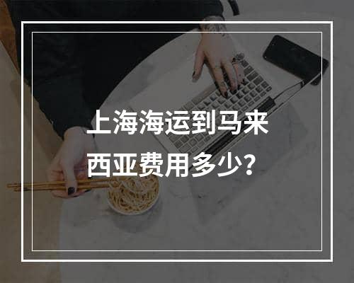 上海海运到马来西亚费用多少？