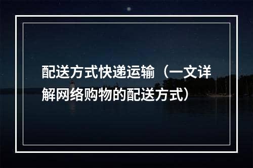 配送方式快递运输（一文详解网络购物的配送方式）