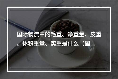 国际物流中的毛重、净重量、皮重、体积重量、实重是什么（国际物流干货知识分享）