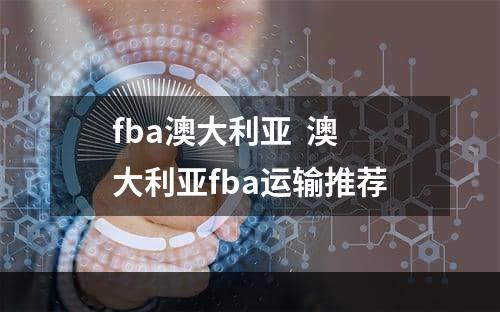 fba澳大利亚  澳大利亚fba运输推荐