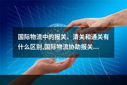 国际物流中的报关、清关和通关有什么区别,国际物流协助报关清关吗