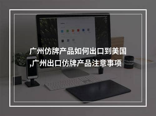 广州仿牌产品如何出口到美国,广州出口仿牌产品注意事项