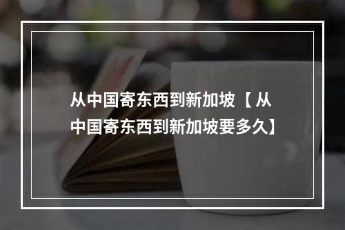 从中国寄东西到新加坡【 从中国寄东西到新加坡要多久】