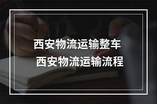 西安物流运输整车  西安物流运输流程