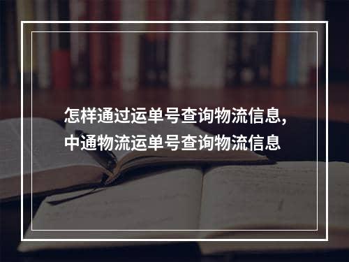 怎样通过运单号查询物流信息,中通物流运单号查询物流信息