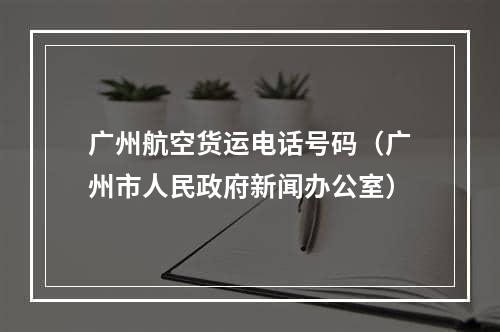 广州航空货运电话号码（广州市人民政府新闻办公室）