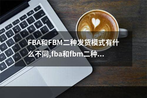 FBA和FBM二种发货模式有什么不同,fba和fbm二种发货模式有什么不同