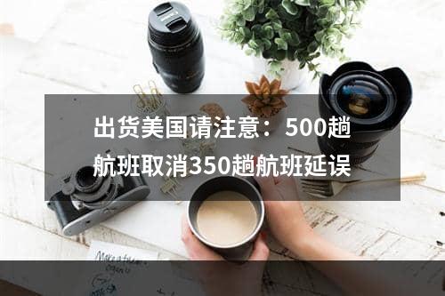 出货美国请注意：500趟航班取消350趟航班延误