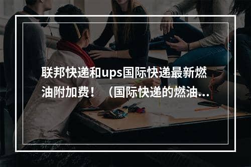 联邦快递和ups国际快递最新燃油附加费！（国际快递的燃油附加费又涨了）