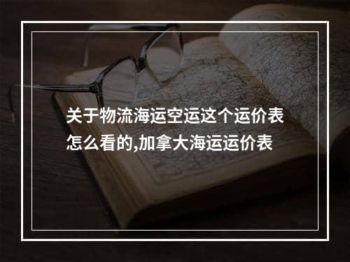 关于物流海运空运这个运价表怎么看的,加拿大海运运价表