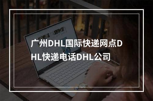 广州DHL国际快递网点DHL快递电话DHL公司