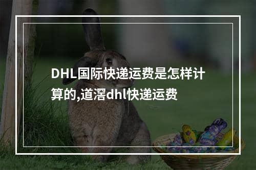 DHL国际快递运费是怎样计算的,道滘dhl快递运费