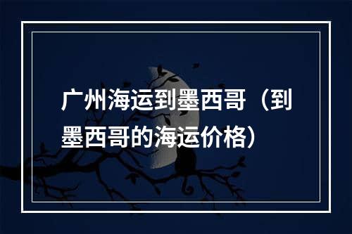 广州海运到墨西哥（到墨西哥的海运价格）