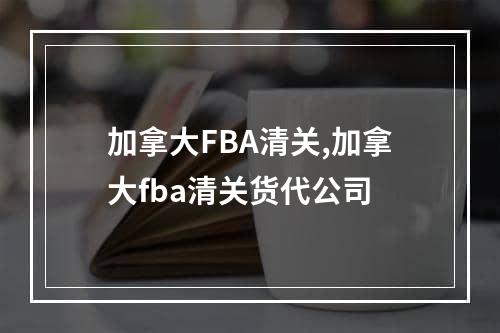 加拿大FBA清关,加拿大fba清关货代公司