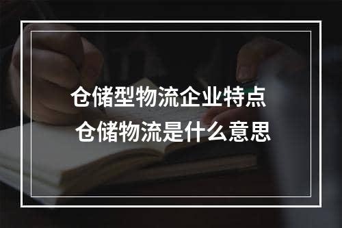 仓储型物流企业特点  仓储物流是什么意思