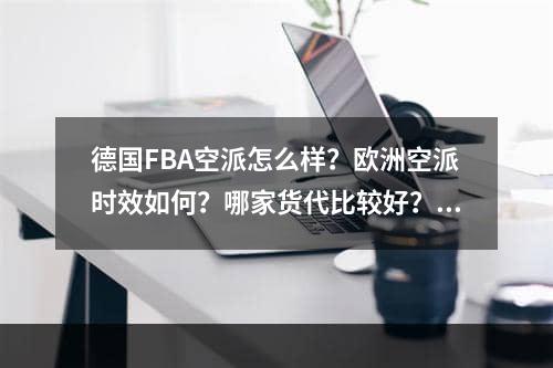 德国FBA空派怎么样？欧洲空派时效如何？哪家货代比较好？费用多少？