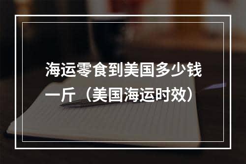 海运零食到美国多少钱一斤（美国海运时效）