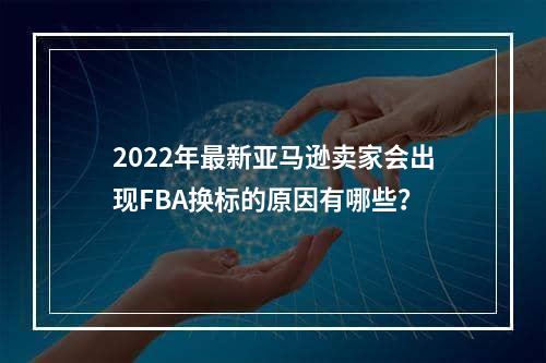 2022年最新亚马逊卖家会出现FBA换标的原因有哪些？