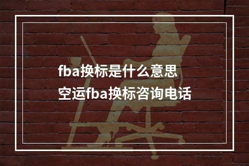 fba换标是什么意思  空运fba换标咨询电话