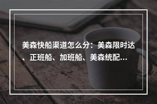 美森快船渠道怎么分：美森限时达、正班船、加班船、美森统配都是什么区别？,Mesen Express频道如何：MESEN限时，一辆公共汽车，加班费，MEMUO之间