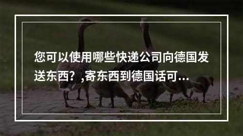 您可以使用哪些快递公司向德国发送东西？,寄东西到德国话可以用什么快递公司