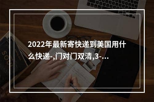 2022年最新寄快递到美国用什么快递-,门对门双清,3-5天递送