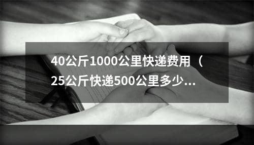 40公斤1000公里快递费用（25公斤快递500公里多少钱）