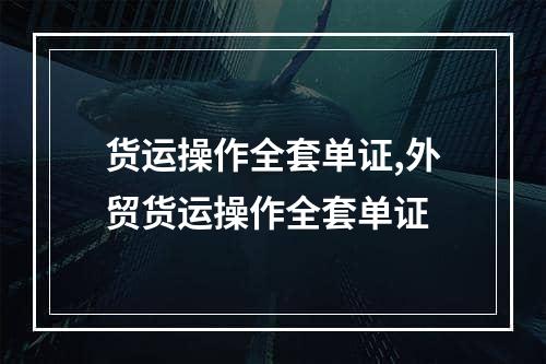 货运操作全套单证,外贸货运操作全套单证