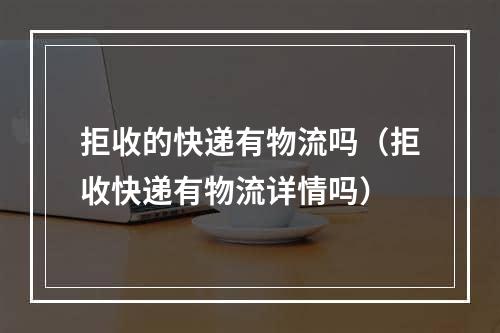 拒收的快递有物流吗（拒收快递有物流详情吗）