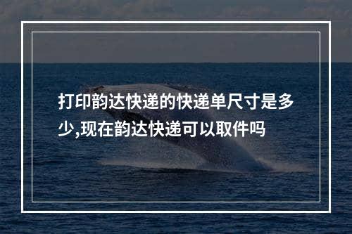 打印韵达快递的快递单尺寸是多少,现在韵达快递可以取件吗