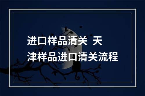 进口样品清关  天津样品进口清关流程