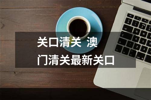 关口清关  澳门清关最新关口